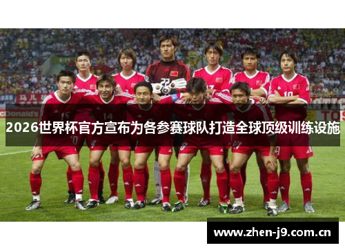 2026世界杯官方宣布为各参赛球队打造全球顶级训练设施