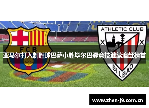 亚马尔打入制胜球巴萨小胜毕尔巴鄂竞技继续追赶榜首 亚马尔打入制胜球巴萨小胜毕尔巴鄂竞技继续追赶榜首